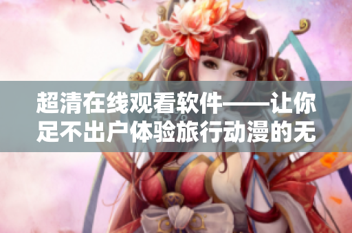 超清在線觀看軟件——讓你足不出戶體驗旅行動漫的無限精彩
