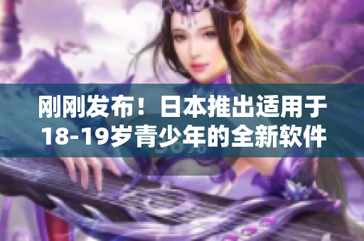 剛剛發(fā)布！日本推出適用于18-19歲青少年的全新軟件，完美兼容MacBook！