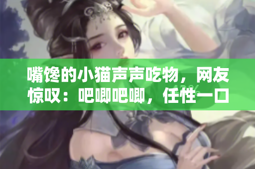 嘴饞的小貓聲聲吃物，網(wǎng)友驚嘆：吧唧吧唧，任性一口沒放過！