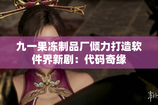 九一果凍制品廠傾力打造軟件界新?。捍a奇緣