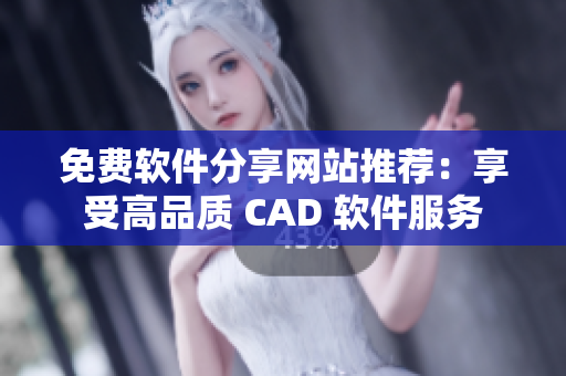 免費(fèi)軟件分享網(wǎng)站推薦：享受高品質(zhì) CAD 軟件服務(wù)