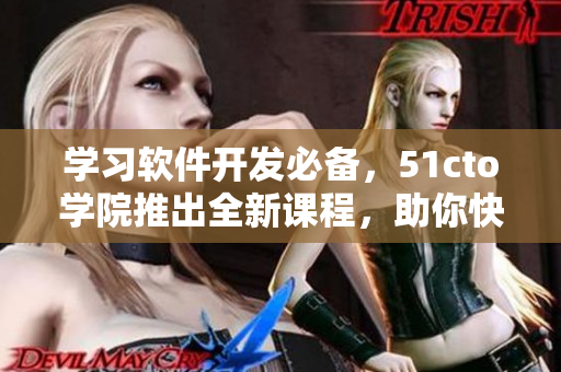 學(xué)習(xí)軟件開發(fā)必備，51cto學(xué)院推出全新課程，助你快速掌握軟件技能