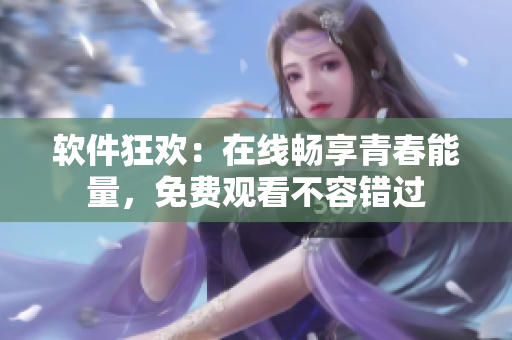 軟件狂歡：在線暢享青春能量，免費(fèi)觀看不容錯(cuò)過