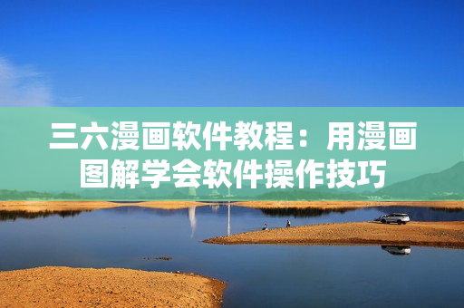 三六漫畫軟件教程：用漫畫圖解學(xué)會軟件操作技巧