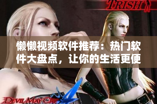 懶懶視頻軟件推薦：熱門軟件大盤點，讓你的生活更便捷