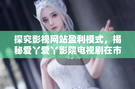 探究影視網(wǎng)站盈利模式，揭秘愛丫愛丫影院電視劇在市場中的競爭優(yōu)勢