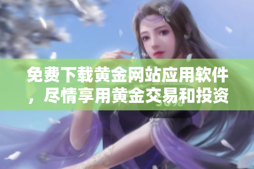 免費(fèi)下載黃金網(wǎng)站應(yīng)用軟件，盡情享用黃金交易和投資體驗(yàn)