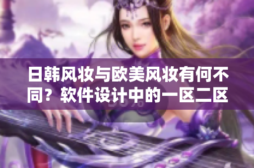日韓風(fēng)妝與歐美風(fēng)妝有何不同？軟件設(shè)計(jì)中的一區(qū)二區(qū)探討
