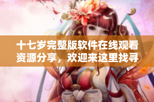 十七歲完整版軟件在線觀看資源分享，歡迎來這里找尋。