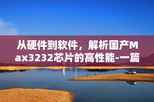 從硬件到軟件，解析國產(chǎn)Max3232芯片的高性能-一篇編寫指南