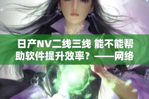 日產(chǎn)NV二線三線 能不能幫助軟件提升效率？——網(wǎng)絡(luò)軟件編輯探尋