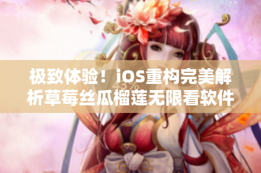 極致體驗！iOS重構(gòu)完美解析草莓絲瓜榴蓮無限看軟件技術(shù)實現(xiàn)與優(yōu)化