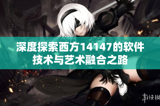 深度探索西方14147的軟件技術與藝術融合之路