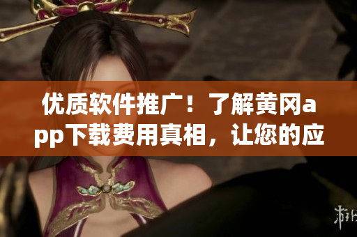 優(yōu)質(zhì)軟件推廣！了解黃岡app下載費(fèi)用真相，讓您的應(yīng)用程序脫穎而出