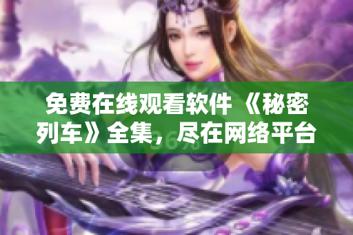 免費(fèi)在線觀看軟件 《秘密列車》全集，盡在網(wǎng)絡(luò)平臺(tái)