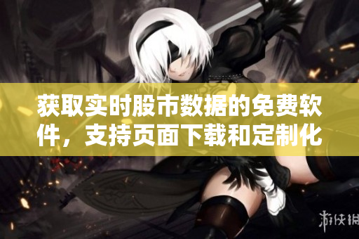 獲取實(shí)時(shí)股市數(shù)據(jù)的免費(fèi)軟件，支持頁(yè)面下載和定制化展示