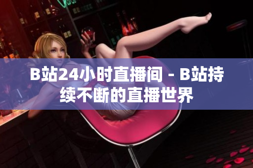B站24小時直播間 - B站持續(xù)不斷的直播世界