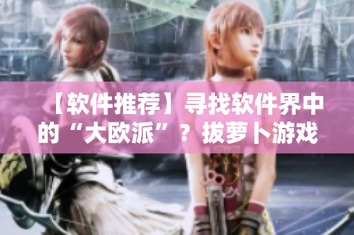 【軟件推薦】尋找軟件界中的“大歐派”？拔蘿卜游戲是你不錯(cuò)的選擇！