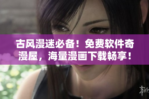 古風(fēng)漫迷必備！免費(fèi)軟件奇漫屋，海量漫畫下載暢享！