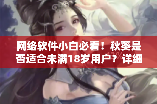 網(wǎng)絡(luò)軟件小白必看！秋葵是否適合未滿18歲用戶？詳細解析！