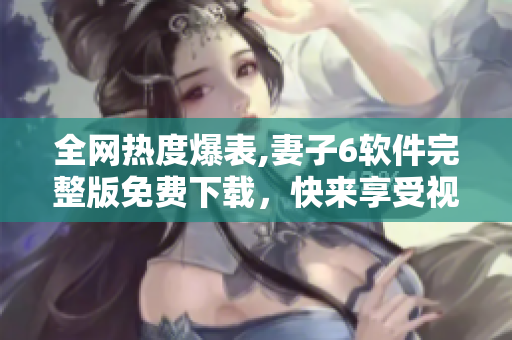 全網(wǎng)熱度爆表,妻子6軟件完整版免費(fèi)下載，快來(lái)享受視聽(tīng)盛宴！