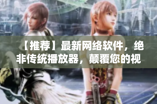 【推薦】最新網(wǎng)絡(luò)軟件，絕非傳統(tǒng)播放器，顛覆您的視覺(jué)體驗(yàn)！