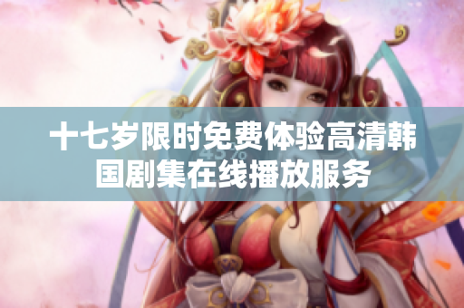 十七歲限時(shí)免費(fèi)體驗(yàn)高清韓國(guó)劇集在線播放服務(wù)