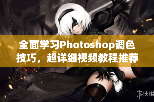 全面學(xué)習(xí)Photoshop調(diào)色技巧，超詳細視頻教程推薦！