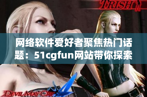 網(wǎng)絡(luò)軟件愛(ài)好者聚焦熱門話題：51cgfun網(wǎng)站帶你探索最新技術(shù)動(dòng)態(tài)