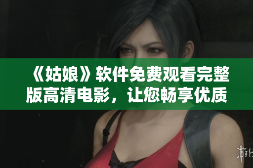 《姑娘》軟件免費(fèi)觀看完整版高清電影，讓您暢享優(yōu)質(zhì)視聽體驗(yàn)！