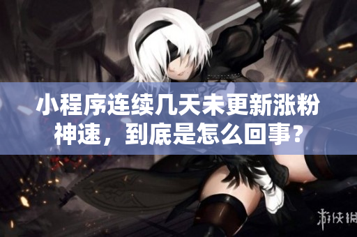 小程序連續(xù)幾天未更新漲粉神速，到底是怎么回事？