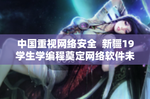 中國重視網(wǎng)絡(luò)安全  新疆19學生學編程奠定網(wǎng)絡(luò)軟件未來