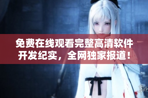 免費在線觀看完整高清軟件開發(fā)紀(jì)實，全網(wǎng)獨家報道！