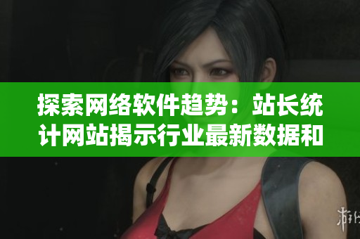 探索網(wǎng)絡(luò)軟件趨勢：站長統(tǒng)計網(wǎng)站揭示行業(yè)最新數(shù)據(jù)和工具