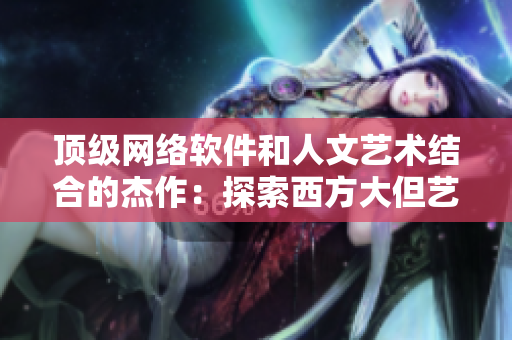 頂級網(wǎng)絡軟件和人文藝術結合的杰作：探索西方大但藝術創(chuàng)作