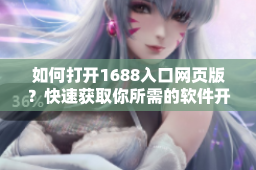 如何打開1688入口網(wǎng)頁版？快速獲取你所需的軟件開發(fā)資源！