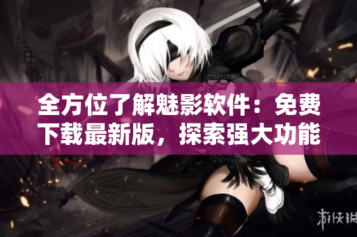 全方位了解魅影軟件：免費下載最新版，探索強大功能及使用技巧！