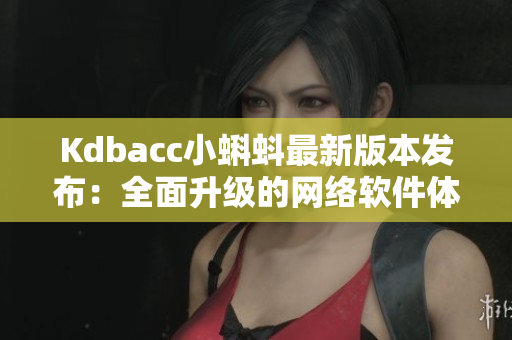 Kdbacc小蝌蚪最新版本發(fā)布：全面升級的網(wǎng)絡(luò)軟件體驗(yàn)