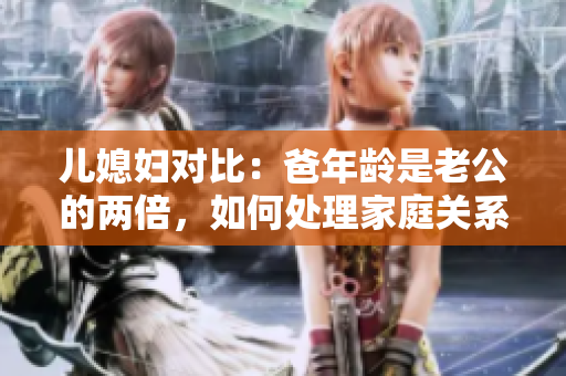 兒媳婦對(duì)比：爸年齡是老公的兩倍，如何處理家庭關(guān)系？