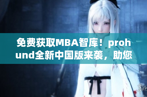 免費獲取MBA智庫！prohund全新中國版來襲，助您獲得商業(yè)成功