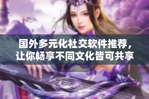 國外多元化社交軟件推薦，讓你暢享不同文化皆可共享的科技之美