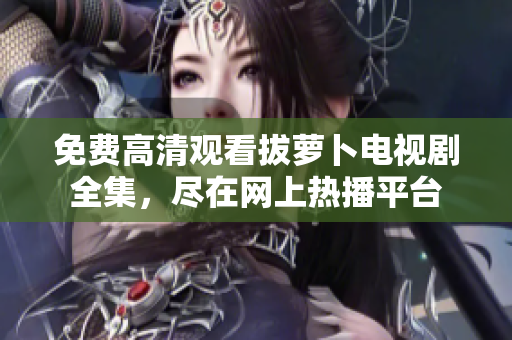 免費(fèi)高清觀看拔蘿卜電視劇全集，盡在網(wǎng)上熱播平臺