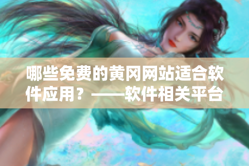 哪些免費(fèi)的黃岡網(wǎng)站適合軟件應(yīng)用？——軟件相關(guān)平臺推薦！