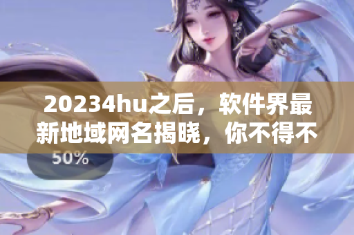 20234hu之后，軟件界最新地域網(wǎng)名揭曉，你不得不知！