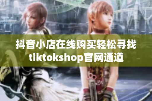 抖音小店在線購(gòu)買輕松尋找tiktokshop官網(wǎng)通道