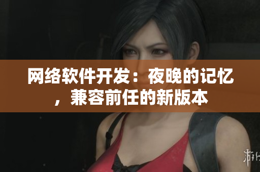 網絡軟件開發(fā)：夜晚的記憶，兼容前任的新版本