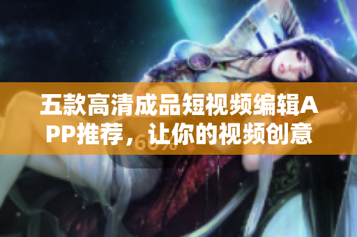 五款高清成品短視頻編輯APP推薦，讓你的視頻創(chuàng)意無限