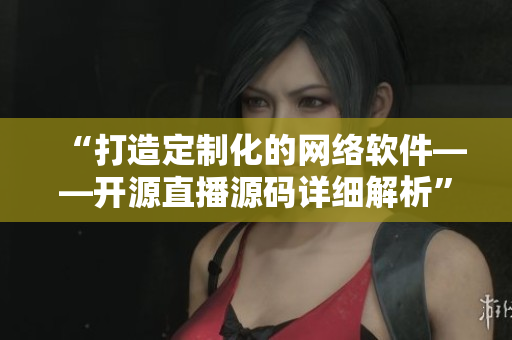 “打造定制化的網(wǎng)絡(luò)軟件——開(kāi)源直播源碼詳細(xì)解析”