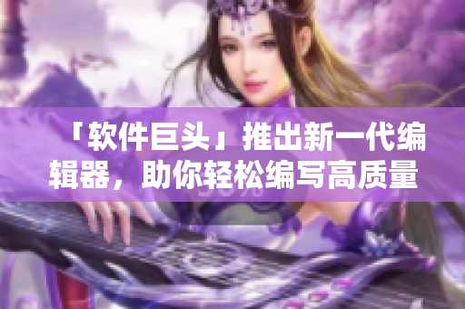 「軟件巨頭」推出新一代編輯器，助你輕松編寫高質(zhì)量代碼