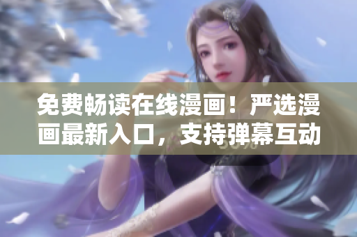 免費(fèi)暢讀在線漫畫！嚴(yán)選漫畫最新入口，支持彈幕互動(dòng)，軟件下載體驗(yàn)優(yōu)化